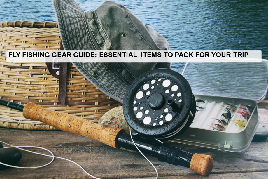 Fly Fishing Gear Guide: Essential Items to Pack for Your Trip